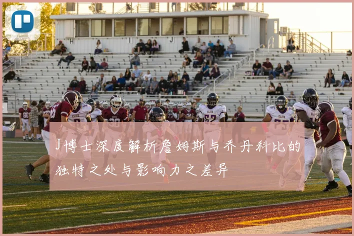 J博士深度解析詹姆斯与乔丹科比的独特之处与影响力之差异