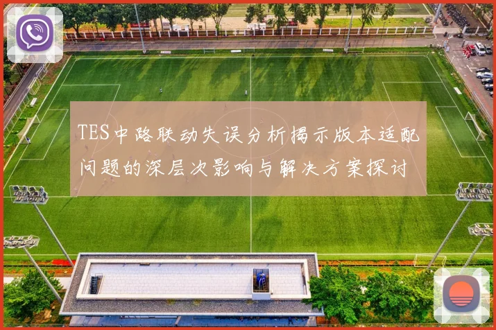 TES中路联动失误分析揭示版本适配问题的深层次影响与解决方案探讨